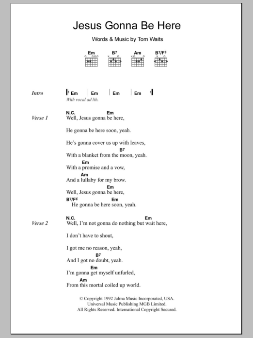 Learn to play Tom Waits Jesus Gonna Be Here sheet music for Piano, Vocal & Guitar Chords in minutes. Price: 7.8900$ Tom Waits Jesus Gonna Be Here sheet music notes and chords arranged for Piano, Vocal & Guitar Chords